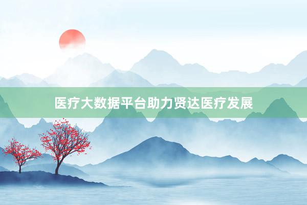 医疗大数据平台助力贤达医疗发展