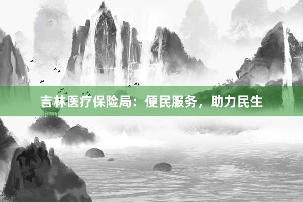 吉林医疗保险局：便民服务，助力民生