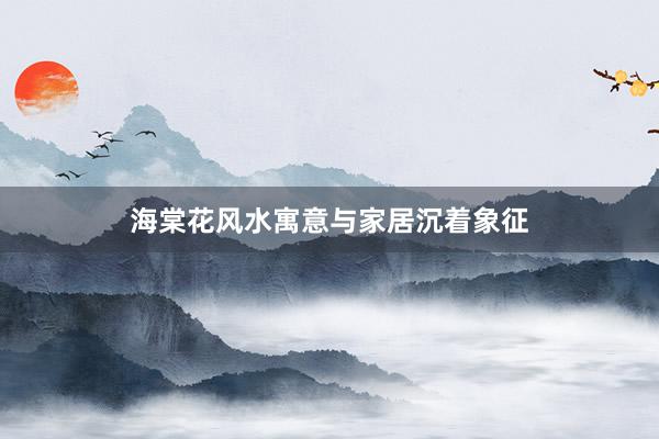 海棠花风水寓意与家居沉着象征