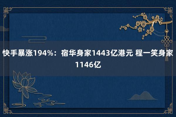 快手暴涨194%：宿华身家1443亿港元 程一笑身家1146亿
